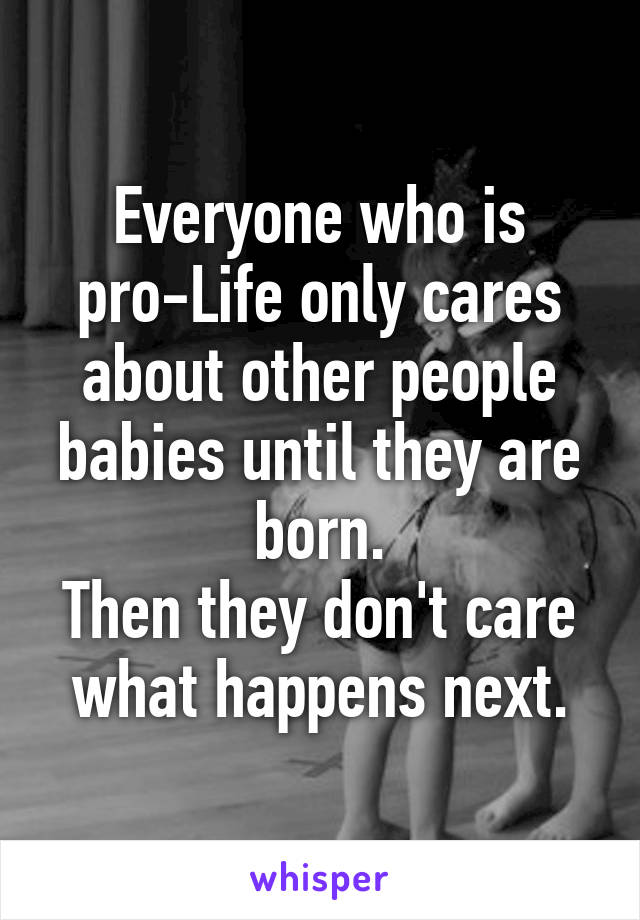 Everyone who is pro-Life only cares about other people babies until they are born.
Then they don't care what happens next.