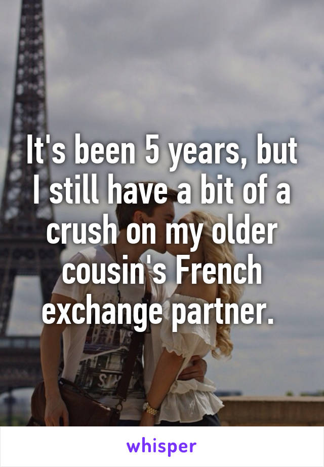 It's been 5 years, but I still have a bit of a crush on my older cousin's French exchange partner. 