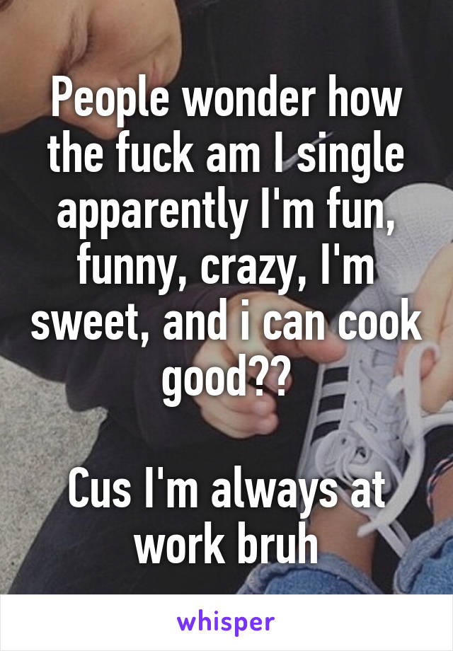 People wonder how the fuck am I single apparently I'm fun, funny, crazy, I'm sweet, and i can cook good??

Cus I'm always at work bruh