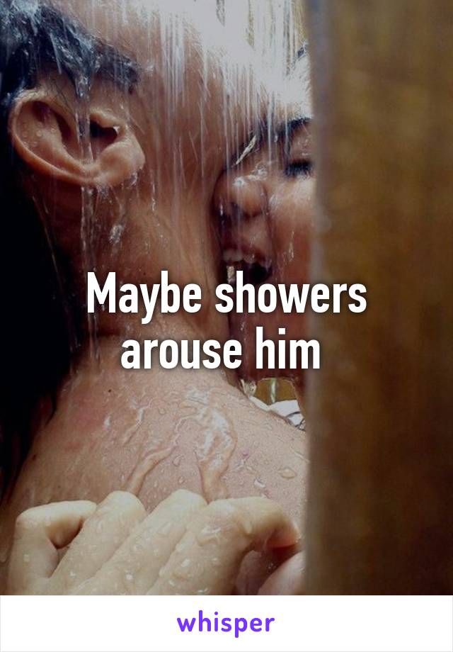 Maybe showers arouse him 