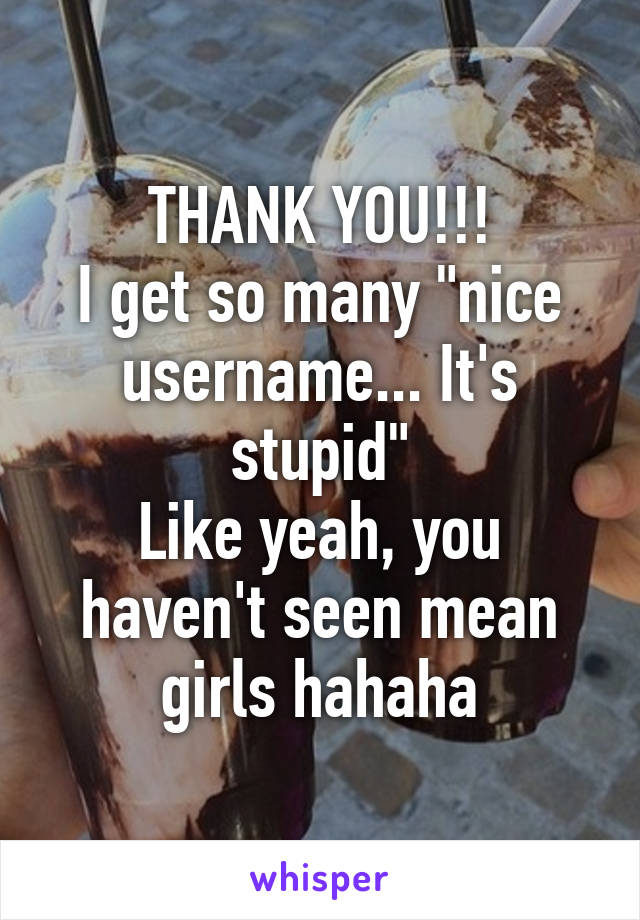 THANK YOU!!!
I get so many "nice username... It's stupid"
Like yeah, you haven't seen mean girls hahaha