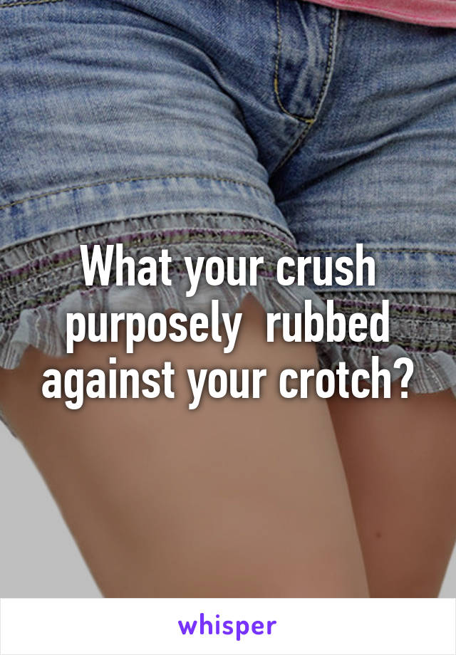 What your crush purposely  rubbed against your crotch?