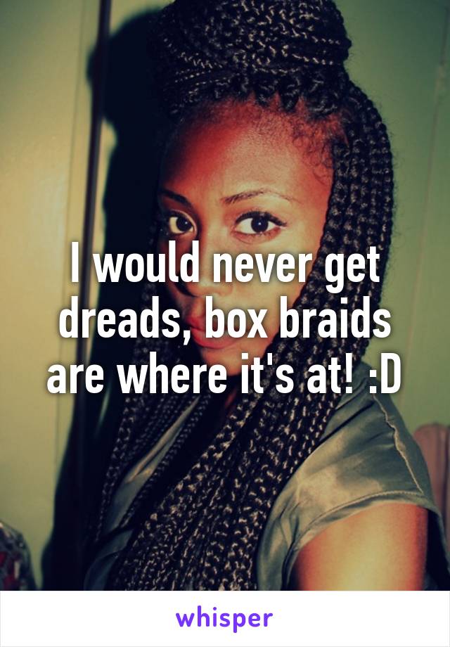 I would never get dreads, box braids are where it's at! :D