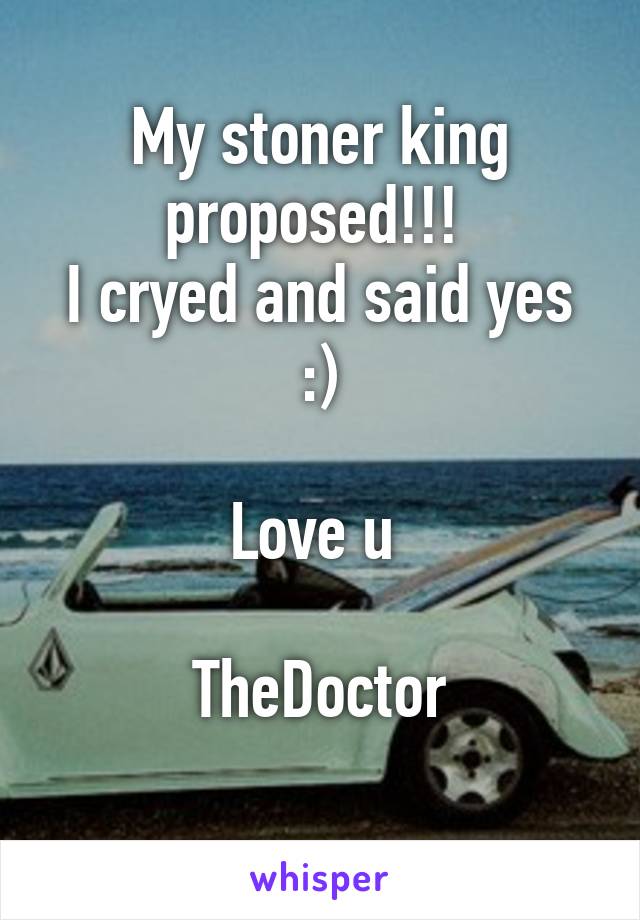 My stoner king proposed!!! 
I cryed and said yes :)

Love u 

TheDoctor
