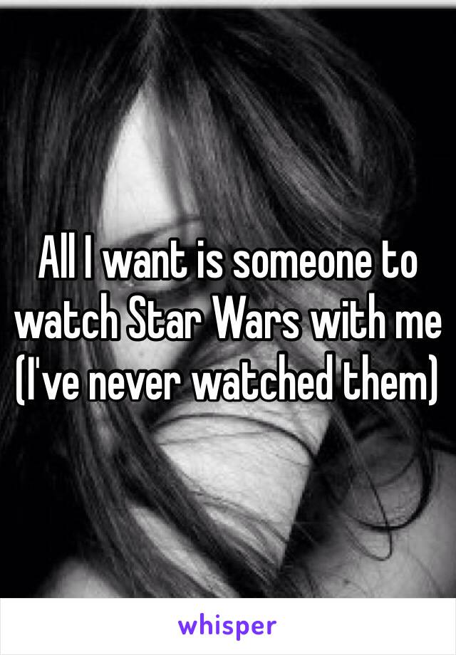 All I want is someone to watch Star Wars with me (I've never watched them) 