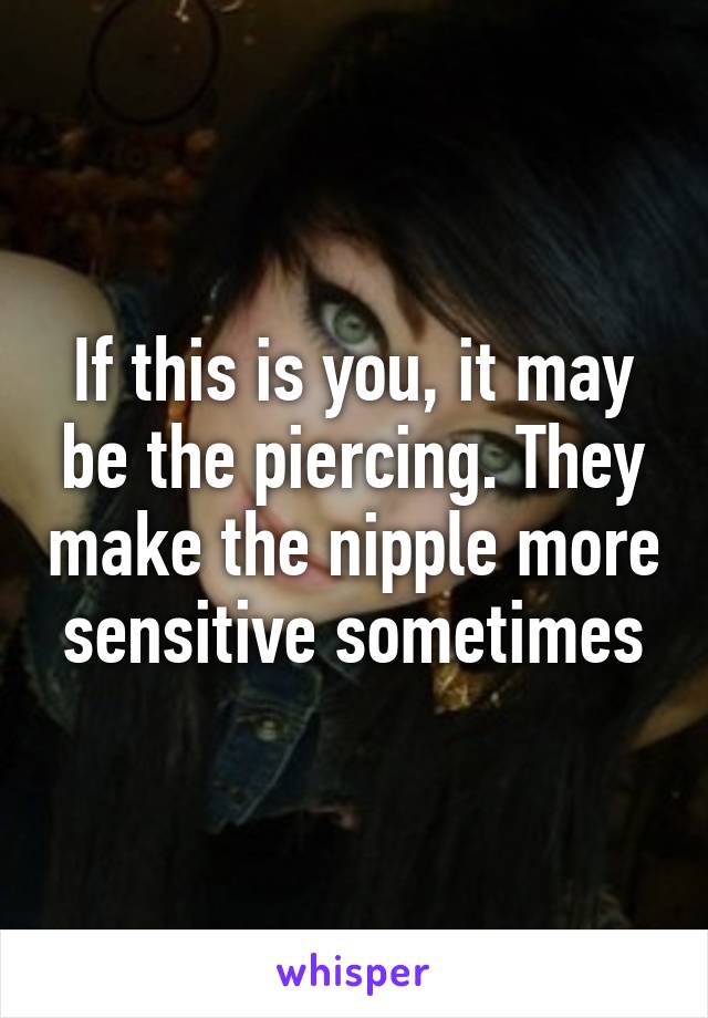 If this is you, it may be the piercing. They make the nipple more sensitive sometimes