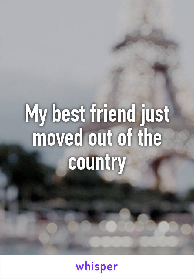 My best friend just moved out of the country