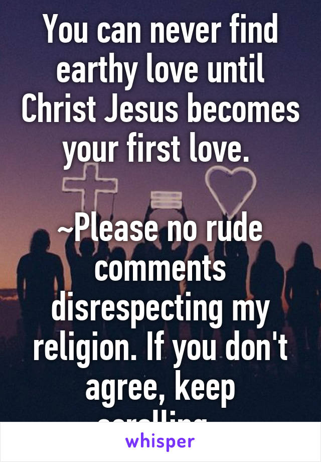 You can never find earthy love until Christ Jesus becomes your first love. 

~Please no rude comments disrespecting my religion. If you don't agree, keep scrolling~