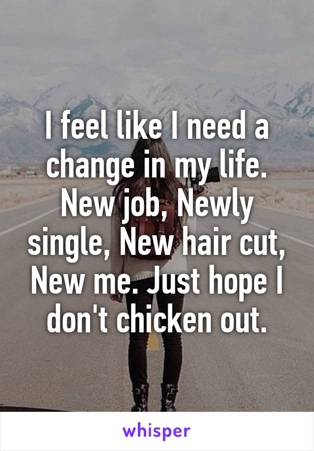 I feel like I need a change in my life. New job, Newly single, New hair cut, New me. Just hope I don't chicken out.