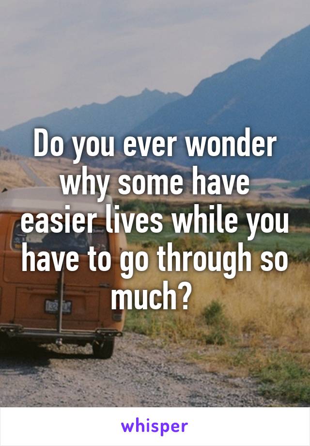 Do you ever wonder why some have easier lives while you have to go through so much? 