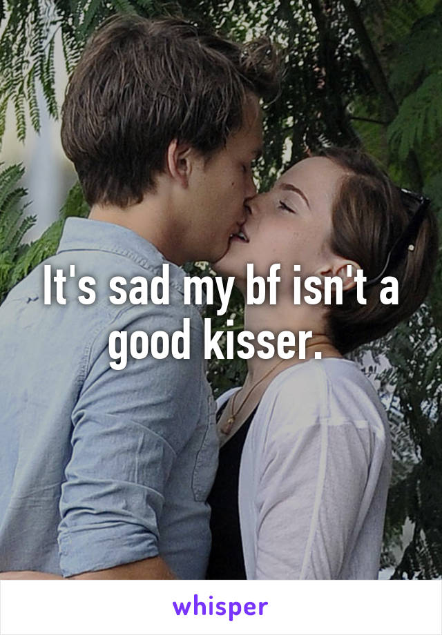 It's sad my bf isn't a good kisser. 