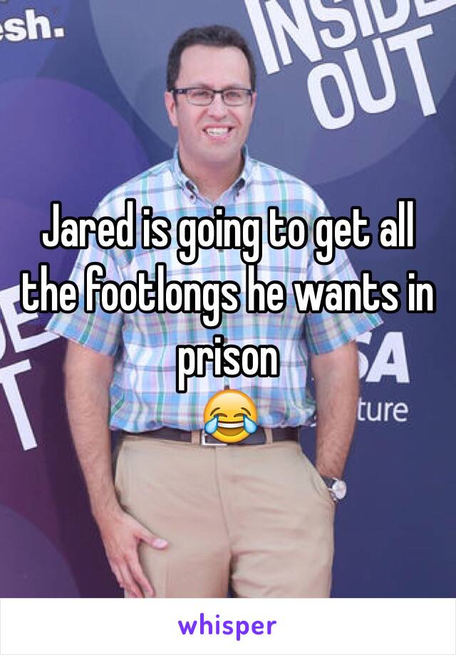 Jared is going to get all the footlongs he wants in prison 
😂