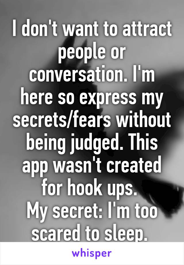 I don't want to attract people or conversation. I'm here so express my secrets/fears without being judged. This app wasn't created for hook ups. 
My secret: I'm too scared to sleep. 