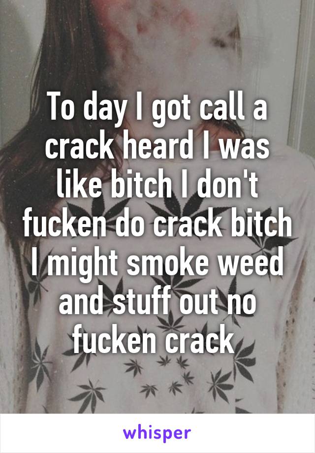 To day I got call a crack heard I was like bitch I don't fucken do crack bitch I might smoke weed and stuff out no fucken crack 