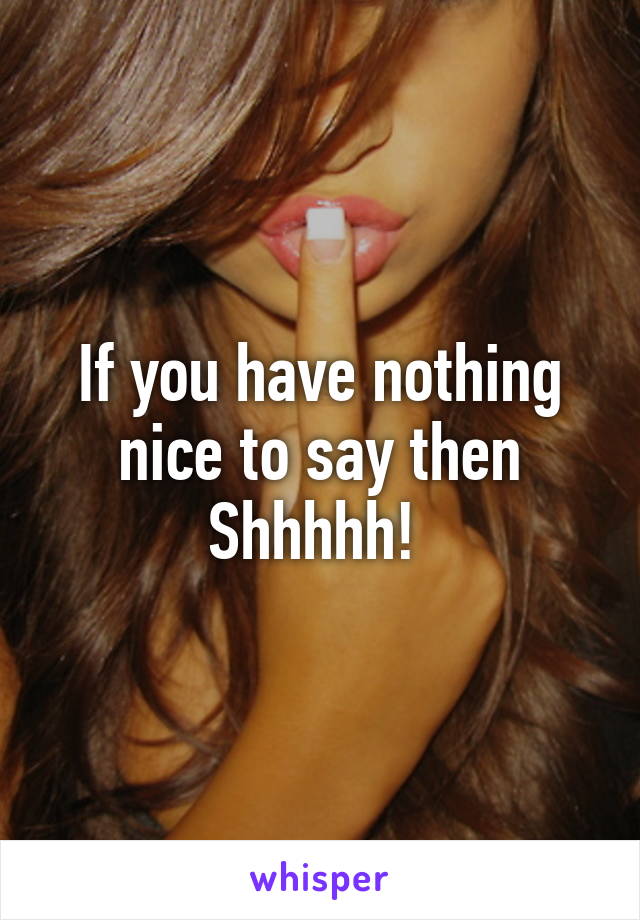 If you have nothing nice to say then
Shhhhh! 