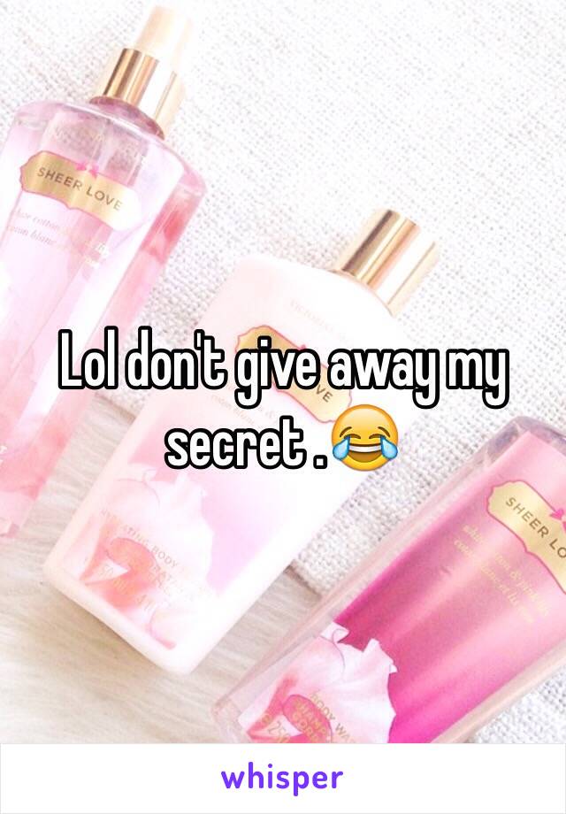 Lol don't give away my secret .😂