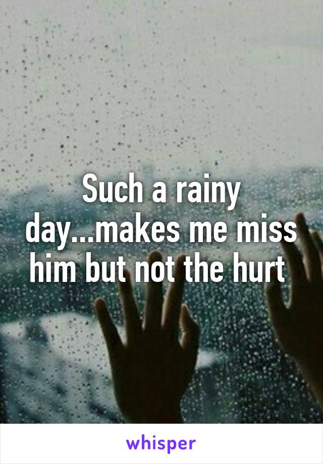 Such a rainy day...makes me miss him but not the hurt 