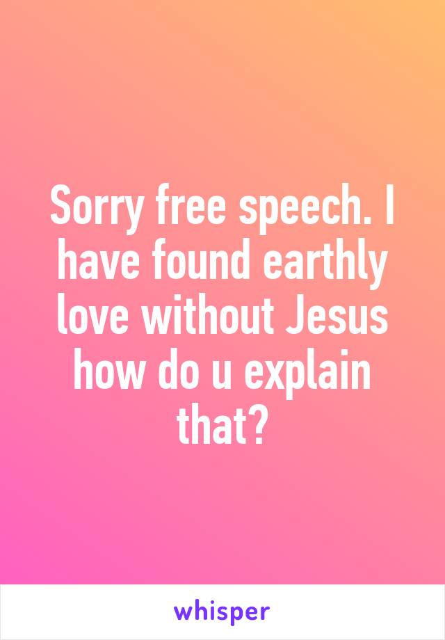 Sorry free speech. I have found earthly love without Jesus how do u explain that?