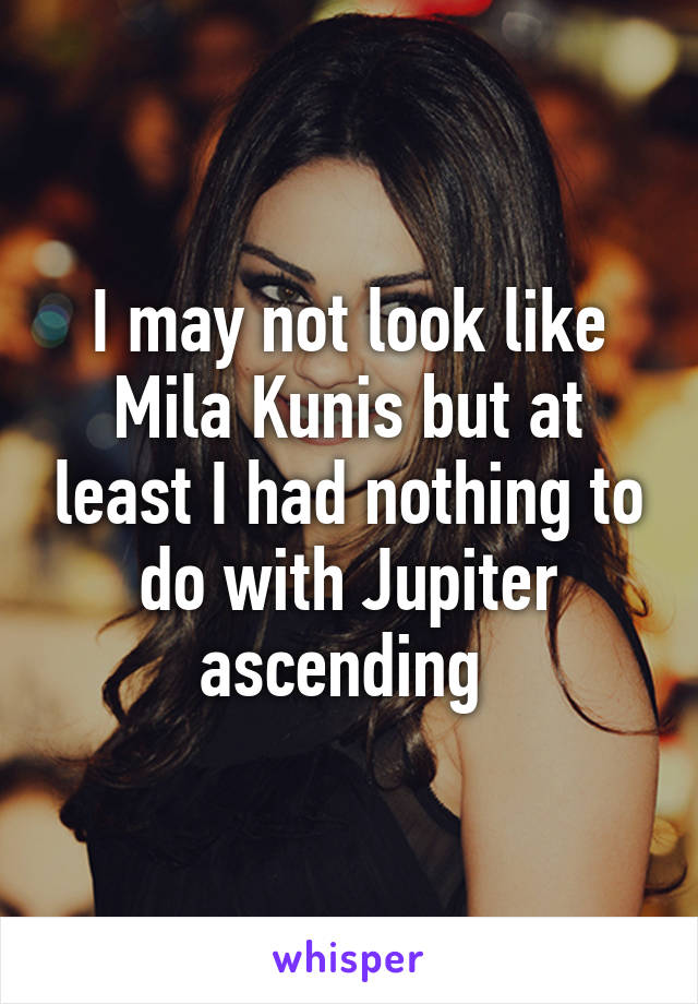 I may not look like Mila Kunis but at least I had nothing to do with Jupiter ascending 