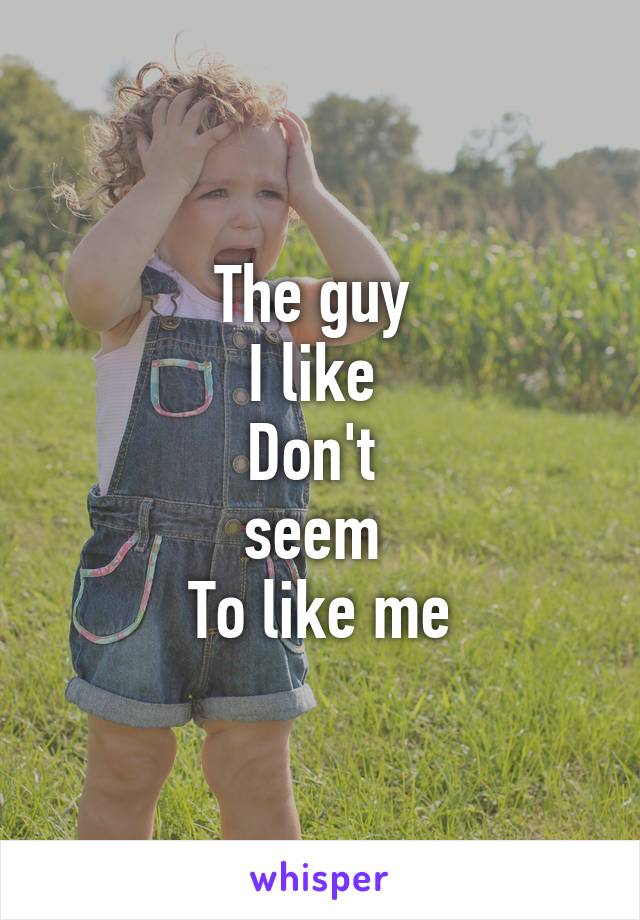 The guy 
I like 
Don't 
seem 
To like me