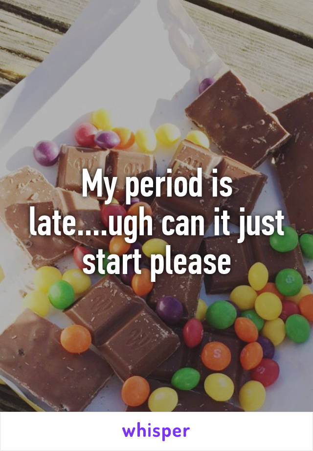 My period is late....ugh can it just start please