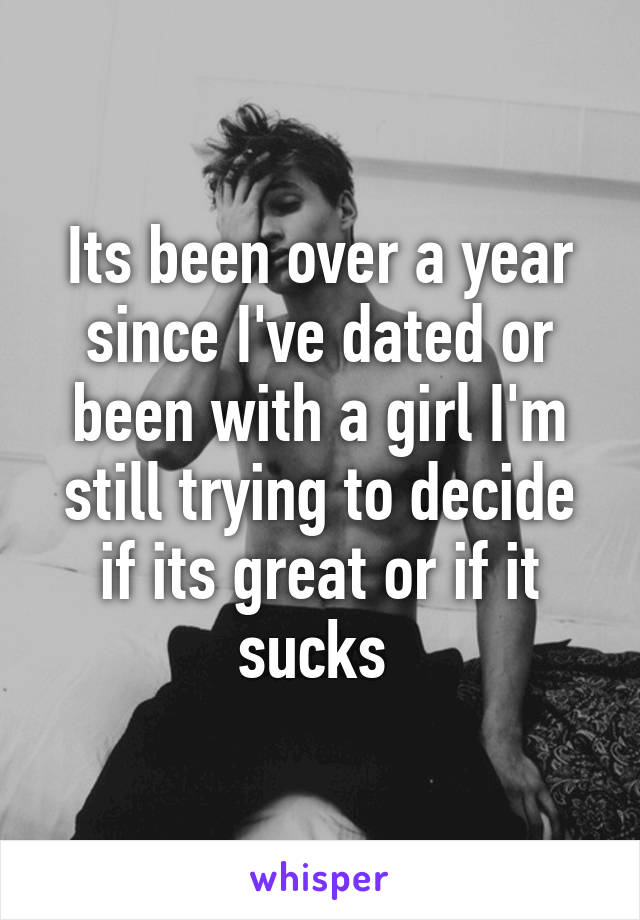 Its been over a year since I've dated or been with a girl I'm still trying to decide if its great or if it sucks 