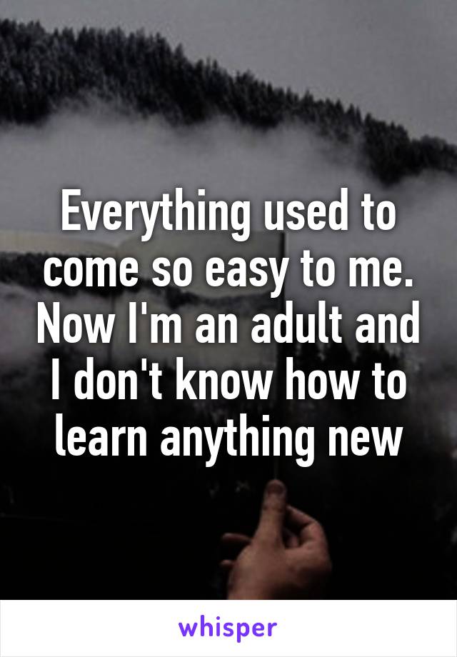 Everything used to come so easy to me. Now I'm an adult and I don't know how to learn anything new