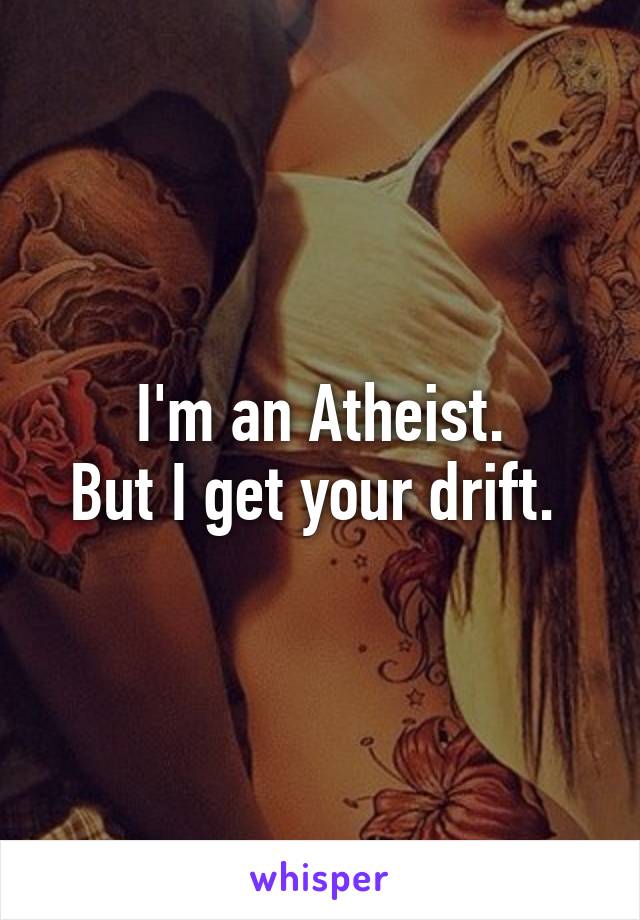 I'm an Atheist.
But I get your drift. 