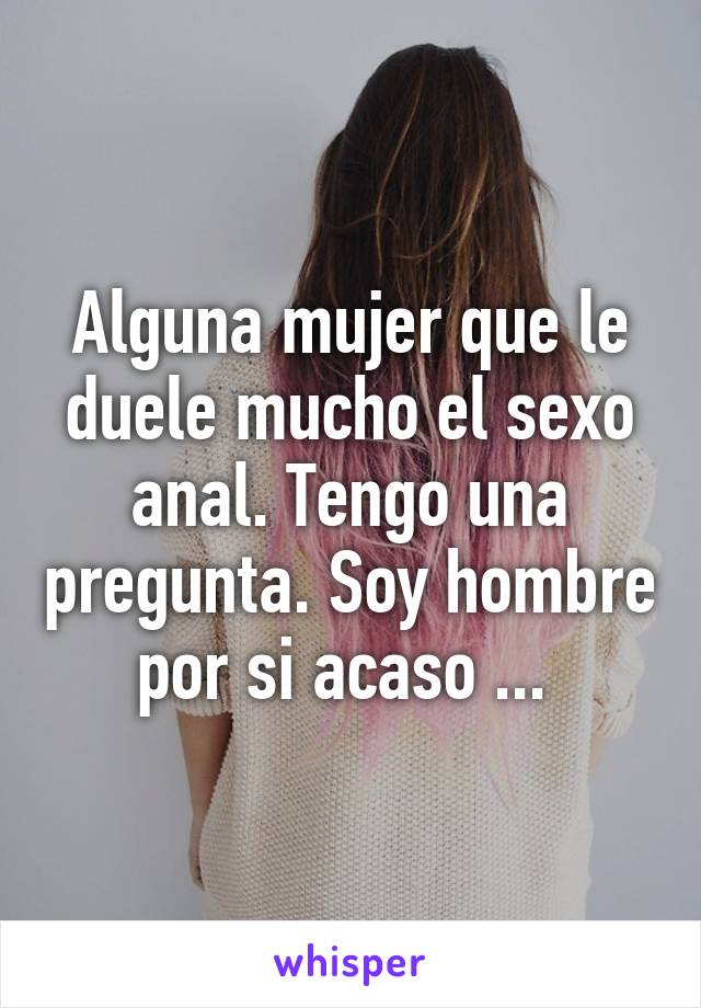 Alguna mujer que le duele mucho el sexo anal. Tengo una pregunta. Soy hombre por si acaso ... 