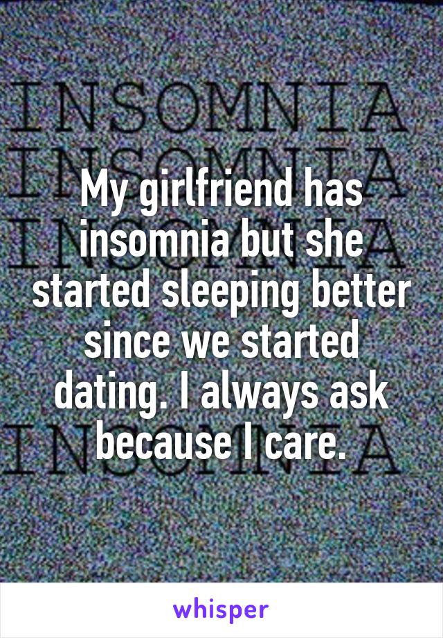 My girlfriend has insomnia but she started sleeping better since we started dating. I always ask because I care.