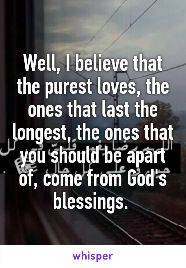 Well, I believe that the purest loves, the ones that last the longest, the ones that you should be apart of, come from God's blessings. 