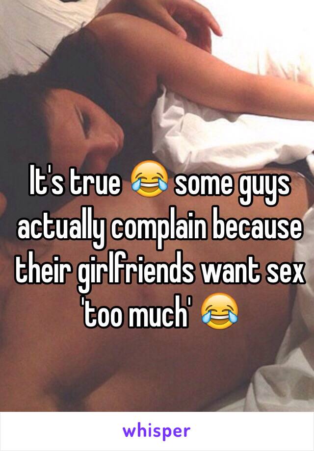 It's true 😂 some guys actually complain because their girlfriends want sex 'too much' 😂
