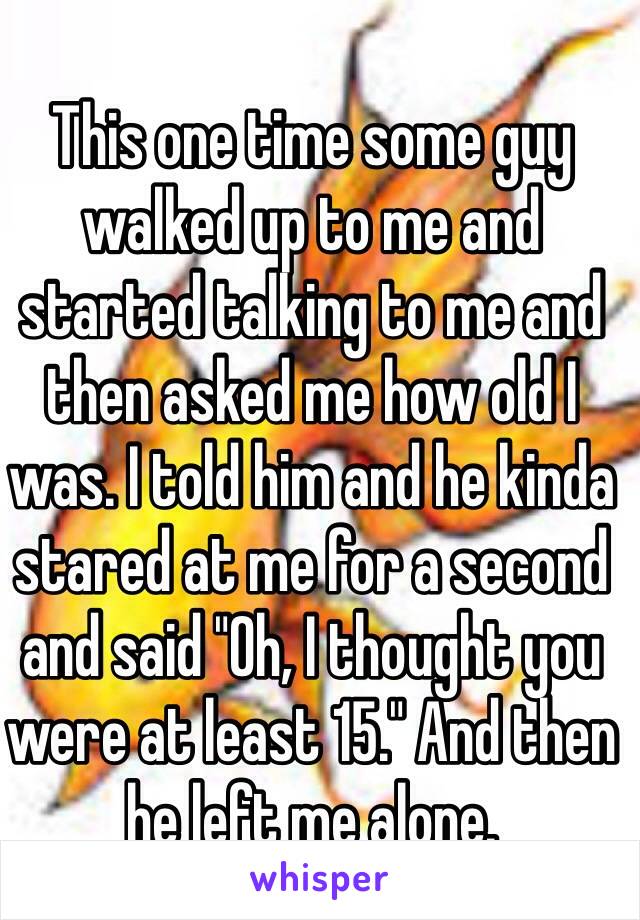 This one time some guy walked up to me and started talking to me and then asked me how old I was. I told him and he kinda stared at me for a second and said "Oh, I thought you were at least 15." And then he left me alone.