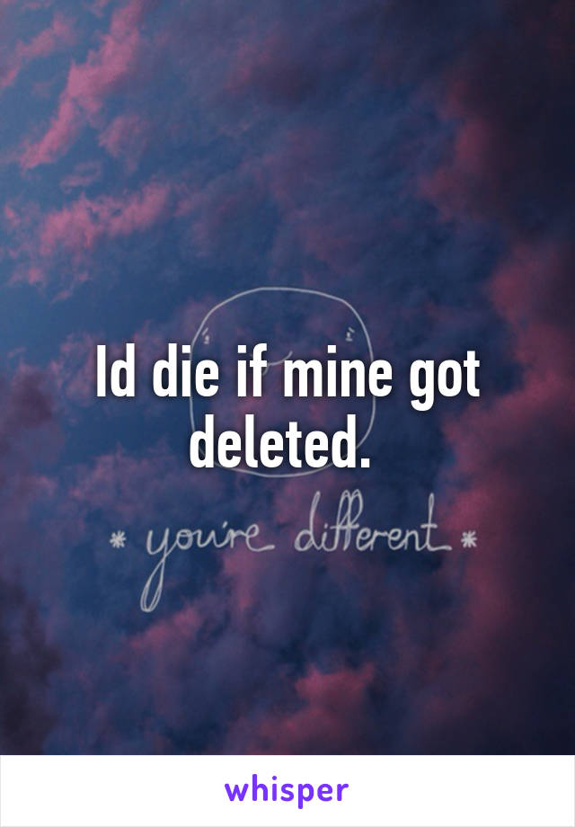 Id die if mine got deleted. 