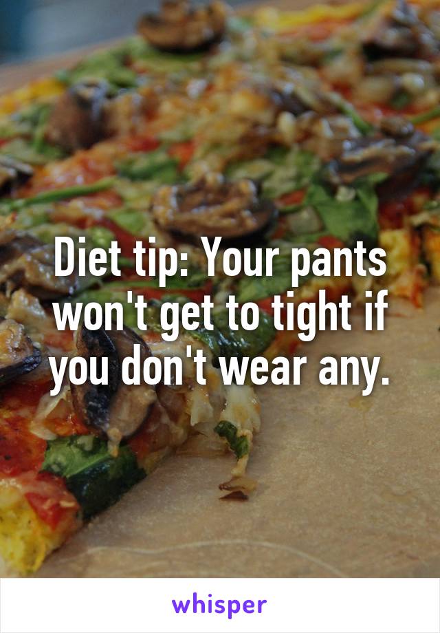 Diet tip: Your pants won't get to tight if you don't wear any.