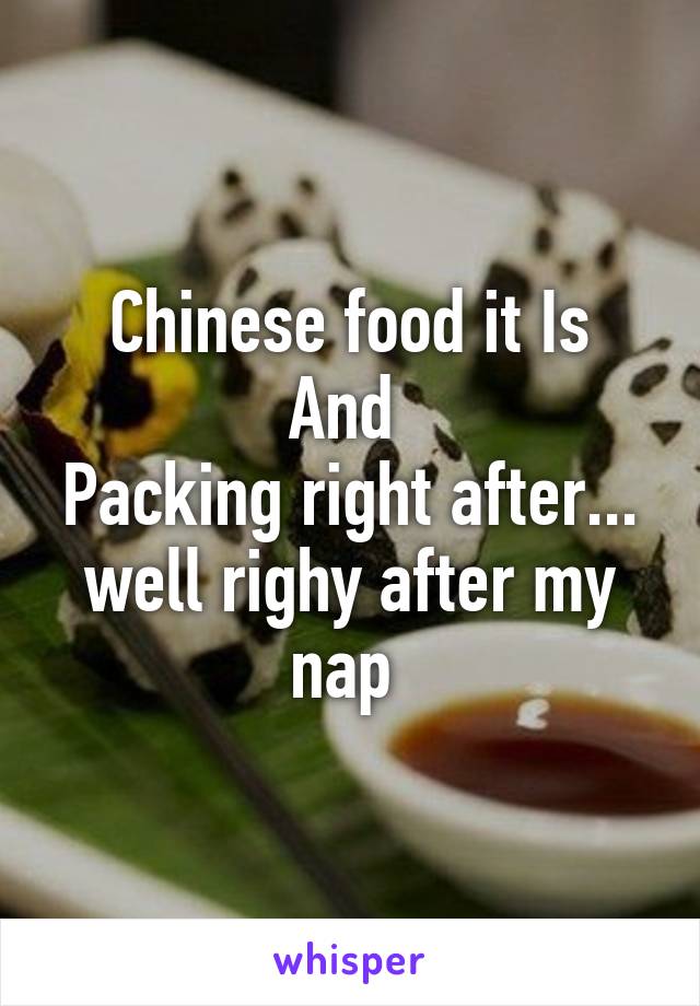 Chinese food it Is
And 
Packing right after... well righy after my nap 