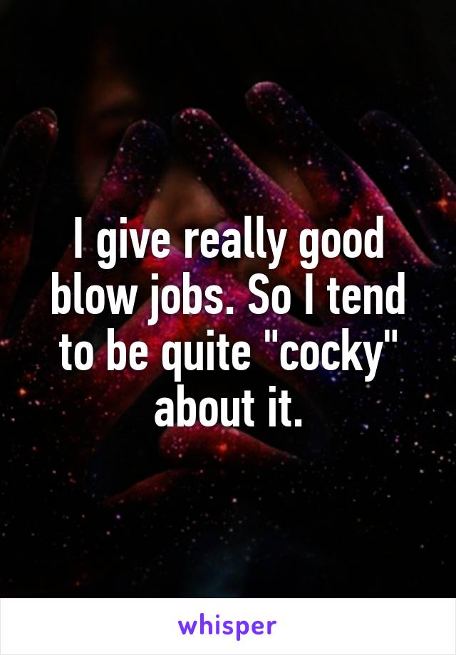 I give really good blow jobs. So I tend to be quite "cocky" about it.