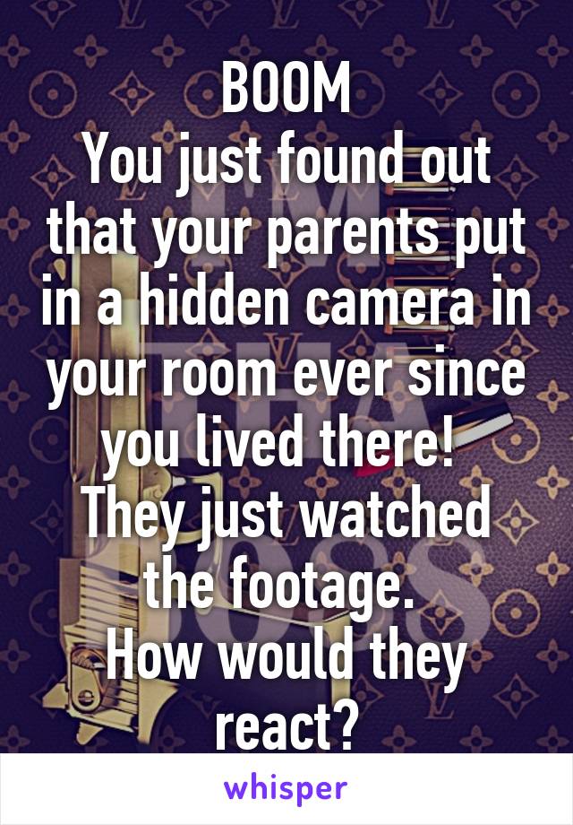 BOOM
You just found out that your parents put in a hidden camera in your room ever since you lived there! 
They just watched the footage. 
How would they react?