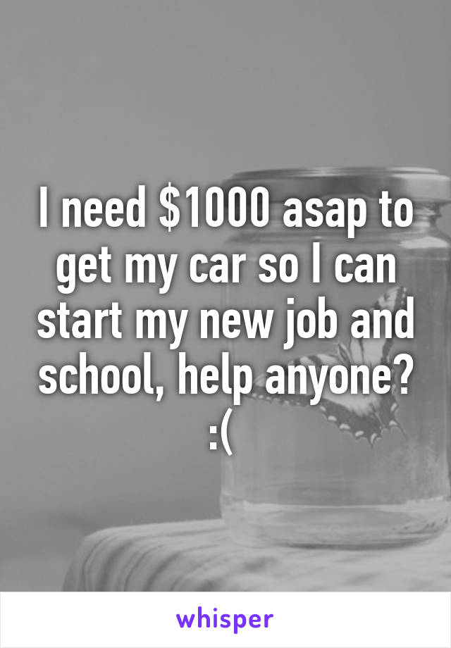 I need $1000 asap to get my car so I can start my new job and school, help anyone? :( 