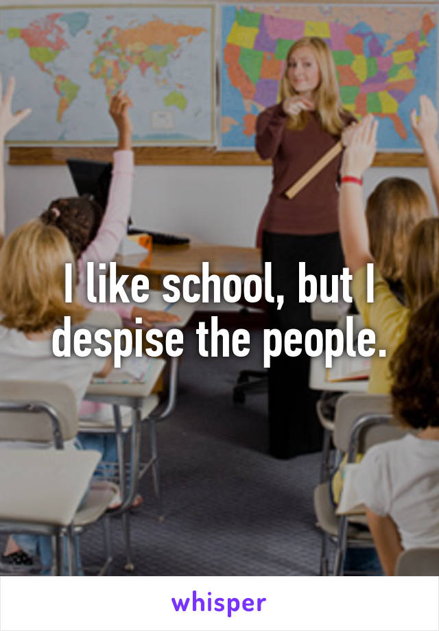 I like school, but I despise the people.