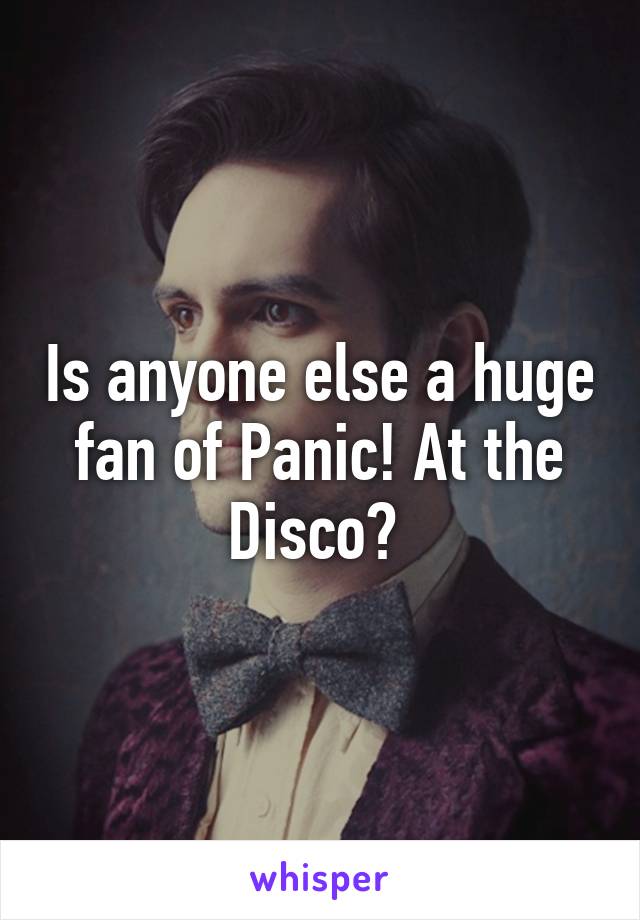 Is anyone else a huge fan of Panic! At the Disco? 