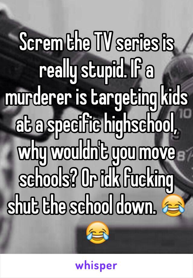 Screm the TV series is really stupid. If a murderer is targeting kids at a specific highschool, why wouldn't you move schools? Or idk fucking shut the school down. 😂😂