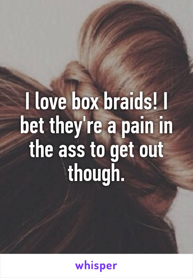 I love box braids! I bet they're a pain in the ass to get out though.