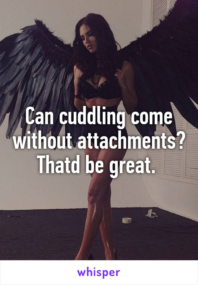 Can cuddling come without attachments? Thatd be great. 