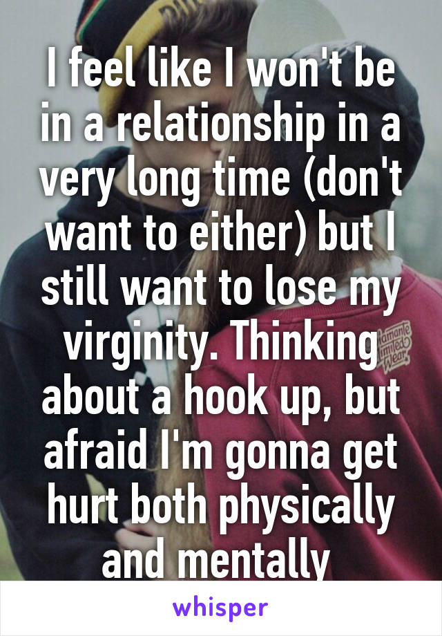 I feel like I won't be in a relationship in a very long time (don't want to either) but I still want to lose my virginity. Thinking about a hook up, but afraid I'm gonna get hurt both physically and mentally 