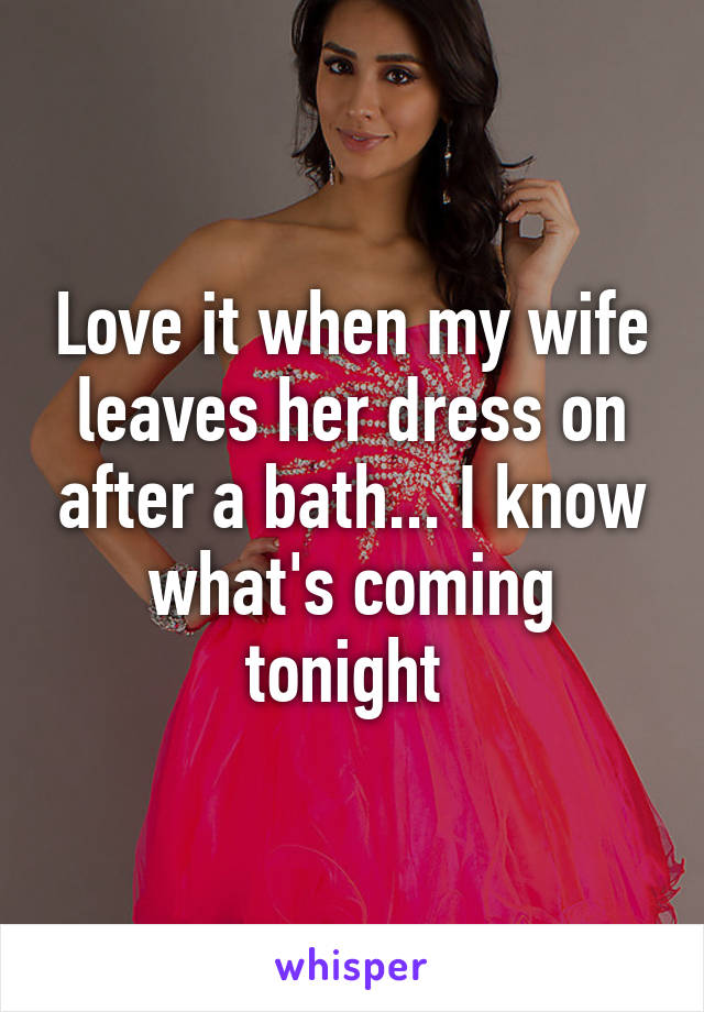 Love it when my wife leaves her dress on after a bath... I know what's coming tonight 