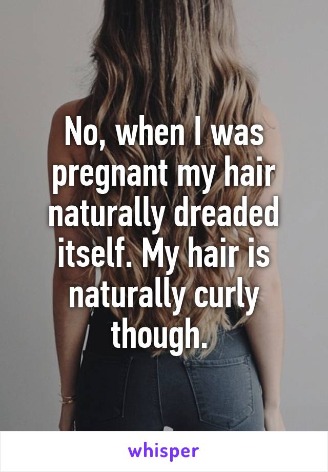 No, when I was pregnant my hair naturally dreaded itself. My hair is naturally curly though. 