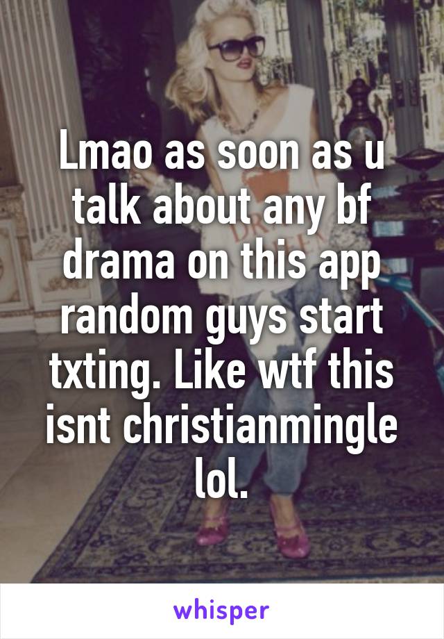 Lmao as soon as u talk about any bf drama on this app random guys start txting. Like wtf this isnt christianmingle lol.