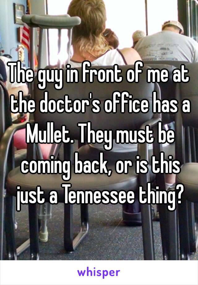 The guy in front of me at the doctor's office has a Mullet. They must be coming back, or is this just a Tennessee thing?