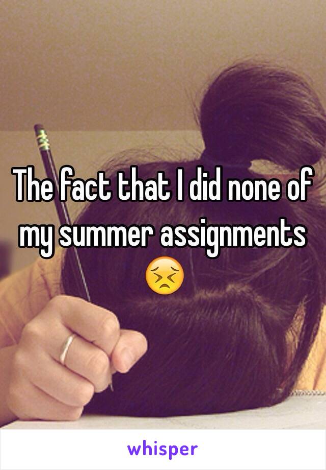 The fact that I did none of my summer assignments 😣